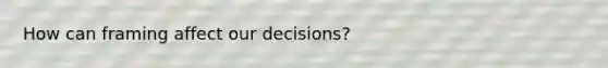 How can framing affect our decisions?