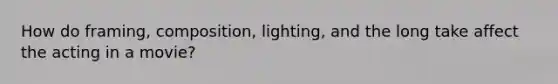 How do framing, composition, lighting, and the long take affect the acting in a movie?