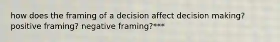 how does the framing of a decision affect decision making? positive framing? negative framing?***