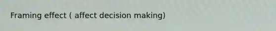 Framing effect ( affect decision making)