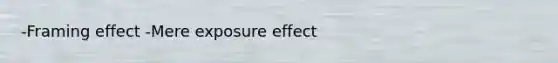 -Framing effect -Mere exposure effect