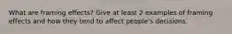 What are framing effects? Give at least 2 examples of framing effects and how they tend to affect people's decisions.