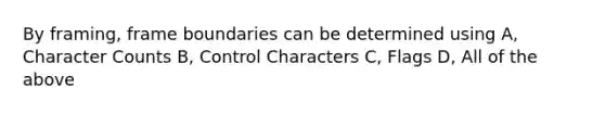 By framing, frame boundaries can be determined using A, Character Counts B, Control Characters C, Flags D, All of the above