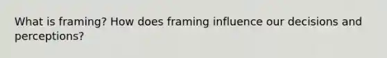 What is framing? How does framing influence our decisions and perceptions?