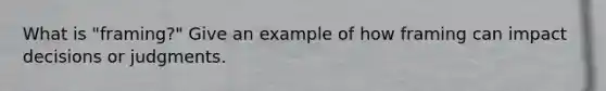 What is "framing?" Give an example of how framing can impact decisions or judgments.
