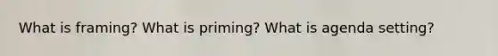 What is framing? What is priming? What is agenda setting?