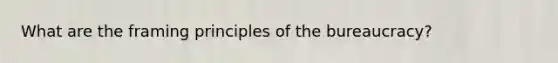 What are the framing principles of the bureaucracy?