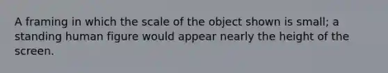 A framing in which the scale of the object shown is small; a standing human figure would appear nearly the height of the screen.