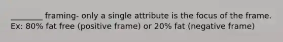 ________ framing- only a single attribute is the focus of the frame. Ex: 80% fat free (positive frame) or 20% fat (negative frame)