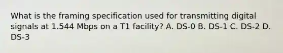 What is the framing specification used for transmitting digital signals at 1.544 Mbps on a T1 facility? A. DS-0 B. DS-1 C. DS-2 D. DS-3