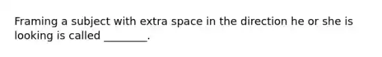 Framing a subject with extra space in the direction he or she is looking is called ________.