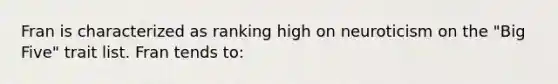 Fran is characterized as ranking high on neuroticism on the "Big Five" trait list. Fran tends to: