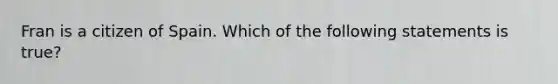 Fran is a citizen of Spain. Which of the following statements is true?