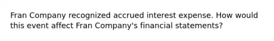 Fran Company recognized accrued interest expense. How would this event affect Fran Company's <a href='https://www.questionai.com/knowledge/kFBJaQCz4b-financial-statements' class='anchor-knowledge'>financial statements</a>?