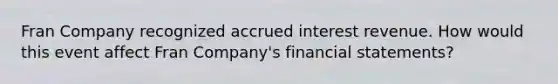 Fran Company recognized accrued interest revenue. How would this event affect Fran Company's financial statements?