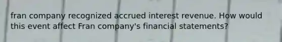 fran company recognized accrued interest revenue. How would this event affect Fran company's financial statements?