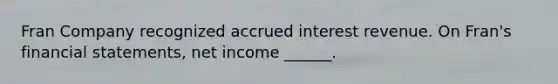 Fran Company recognized accrued interest revenue. On Fran's financial statements, net income ______.