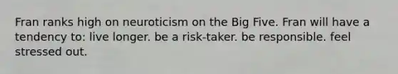 Fran ranks high on neuroticism on the Big Five. Fran will have a tendency to: live longer. be a risk-taker. be responsible. feel stressed out.