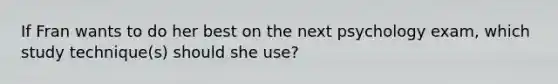 If Fran wants to do her best on the next psychology exam, which study technique(s) should she use?