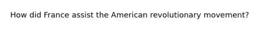 How did France assist the American revolutionary movement?