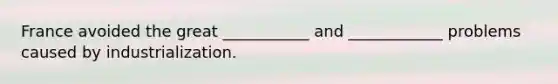 France avoided the great ___________ and ____________ problems caused by industrialization.