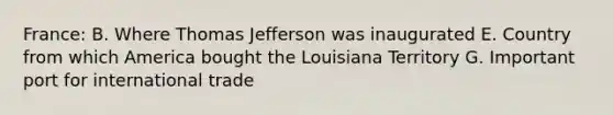 France: B. Where Thomas Jefferson was inaugurated E. Country from which America bought the Louisiana Territory G. Important port for international trade