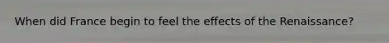 When did France begin to feel the effects of the Renaissance?