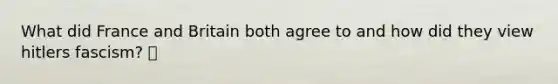 What did France and Britain both agree to and how did they view hitlers fascism? 🍍