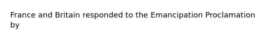 France and Britain responded to the Emancipation Proclamation by