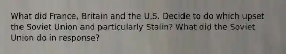 What did France, Britain and the U.S. Decide to do which upset the Soviet Union and particularly Stalin? What did the Soviet Union do in response?