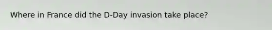 Where in France did the D-Day invasion take place?