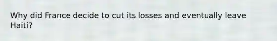 Why did France decide to cut its losses and eventually leave Haiti?