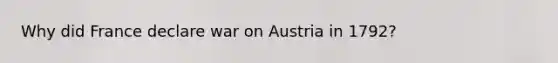 Why did France declare war on Austria in 1792?