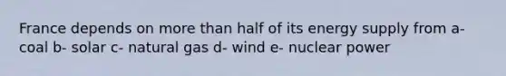 France depends on <a href='https://www.questionai.com/knowledge/keWHlEPx42-more-than' class='anchor-knowledge'>more than</a> half of its energy supply from a- coal b- solar c- natural gas d- wind e- nuclear power