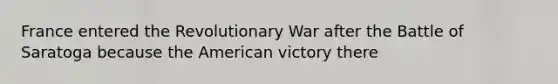 France entered the Revolutionary War after the Battle of Saratoga because the American victory there