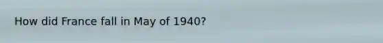 How did France fall in May of 1940?