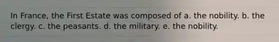 In France, the First Estate was composed of a. the nobility. b. the clergy. c. the peasants. d. the military. e. the nobility.