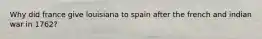 Why did france give louisiana to spain after the french and indian war in 1762?