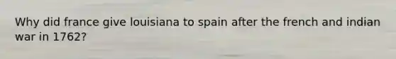 Why did france give louisiana to spain after the french and indian war in 1762?