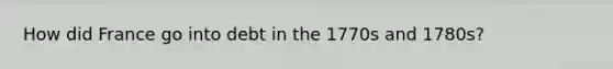 How did France go into debt in the 1770s and 1780s?