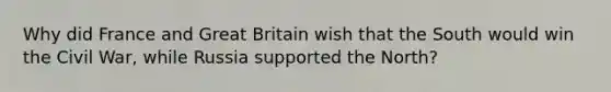 Why did France and Great Britain wish that the South would win the Civil War, while Russia supported the North?