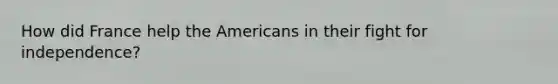 How did France help the Americans in their fight for independence?