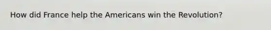 How did France help the Americans win the Revolution?