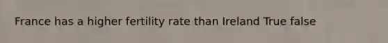 France has a higher fertility rate than Ireland True false