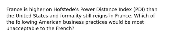 France is higher on Hofstede's Power Distance Index (PDI) than the United States and formality still reigns in France. Which of the following American business practices would be most unacceptable to the French?