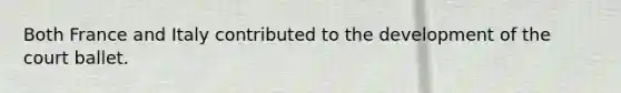 Both France and Italy contributed to the development of the court ballet.