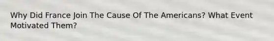 Why Did France Join The Cause Of The Americans? What Event Motivated Them?