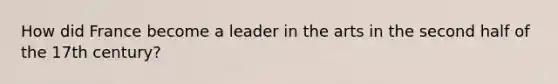 How did France become a leader in the arts in the second half of the 17th century?