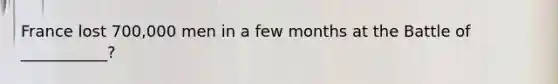 France lost 700,000 men in a few months at the Battle of ___________?