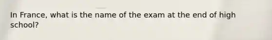 In France, what is the name of the exam at the end of high school?